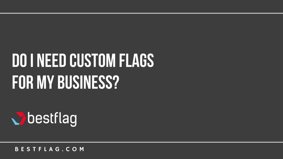 Do I Need Custom Flags For My Business?